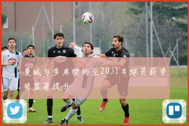 曼城与多库续约至2031年球员薪资将显著提升