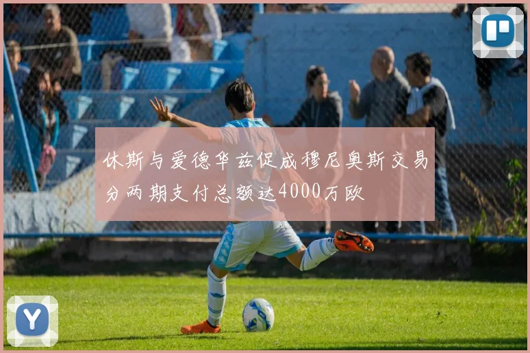 休斯与爱德华兹促成穆尼奥斯交易分两期支付总额达4000万欧
