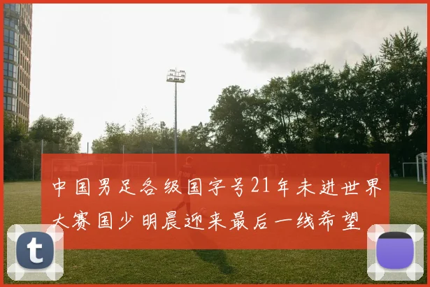 中国男足各级国字号21年未进世界大赛国少明晨迎来最后一线希望