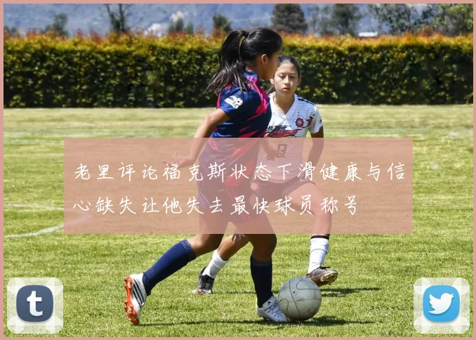 老里评论福克斯状态下滑健康与信心缺失让他失去最快球员称号