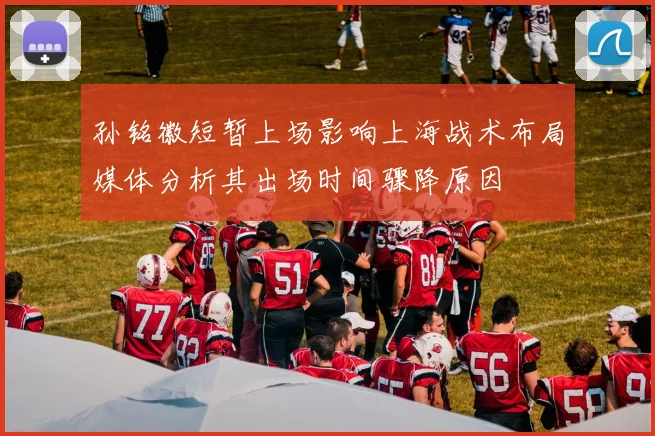 孙铭徽短暂上场影响上海战术布局媒体分析其出场时间骤降原因
