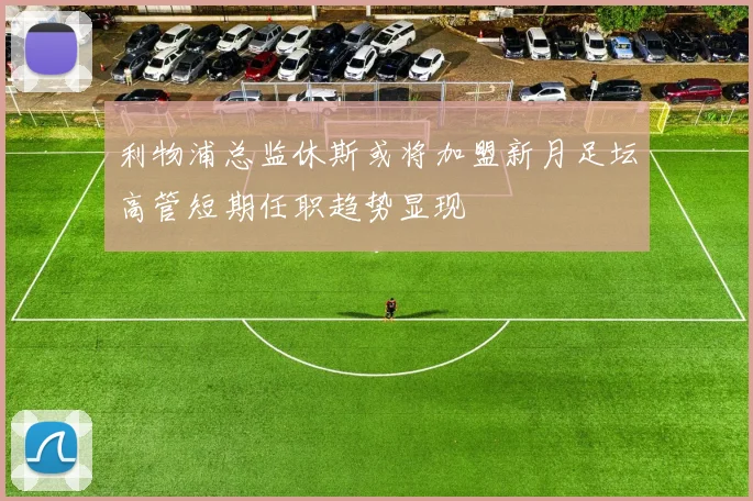 利物浦总监休斯或将加盟新月足坛高管短期任职趋势显现