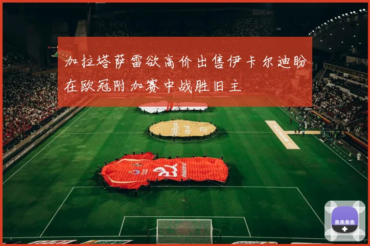加拉塔萨雷欲高价出售伊卡尔迪盼在欧冠附加赛中战胜旧主