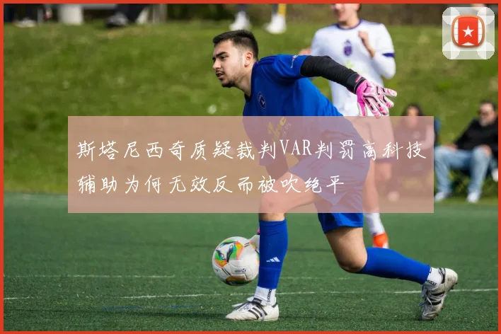 斯塔尼西奇质疑裁判VAR判罚高科技辅助为何无效反而被吹绝平