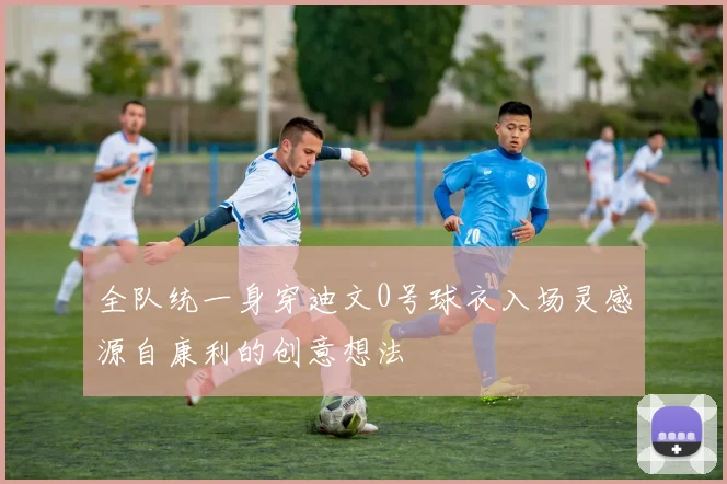 全队统一身穿迪文0号球衣入场灵感源自康利的创意想法