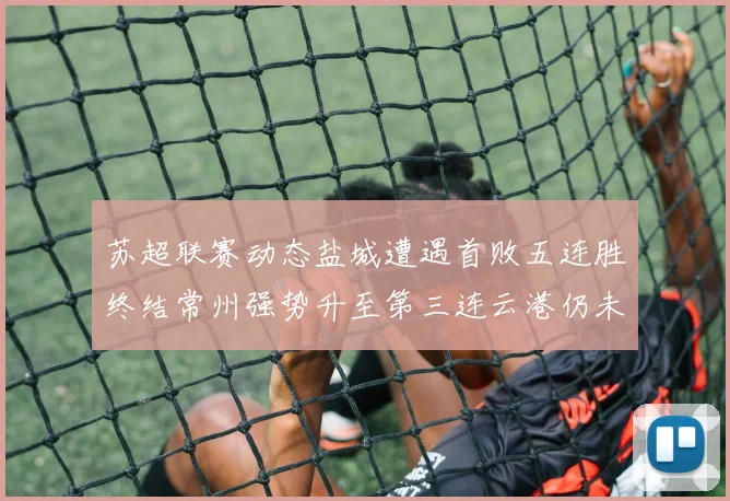 苏超联赛动态盐城遭遇首败五连胜终结常州强势升至第三连云港仍未尝胜绩