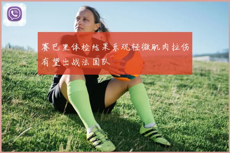 赛巴里体检结果乐观轻微肌肉拉伤有望出战法国队
