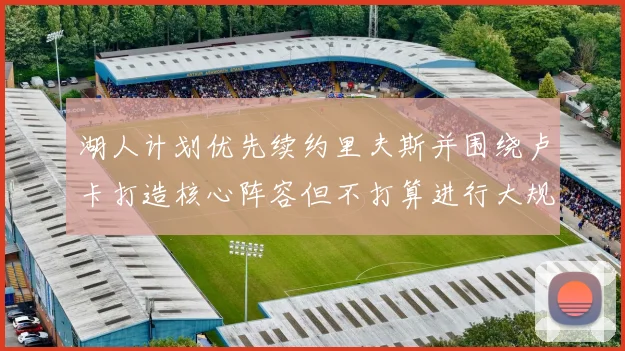 湖人计划优先续约里夫斯并围绕卢卡打造核心阵容但不打算进行大规模重建