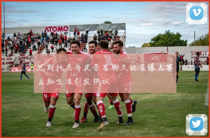 巴斯托尼与皮条客聊天记录曝光赛后私生活引发热议