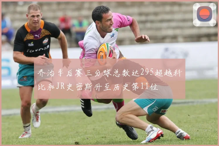 乔治季后赛三分球总数达295超越科比和JR史密斯升至历史第11位