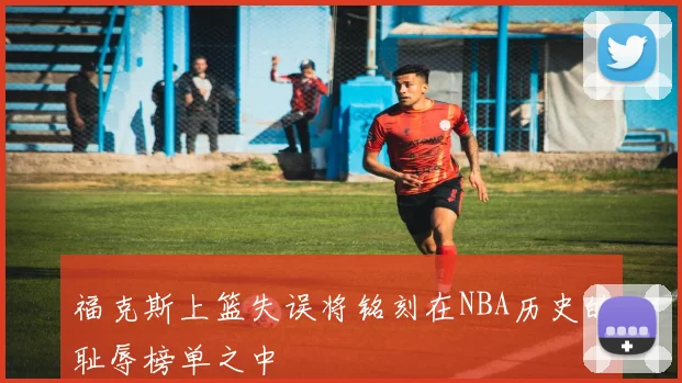 福克斯上篮失误将铭刻在NBA历史的耻辱榜单之中