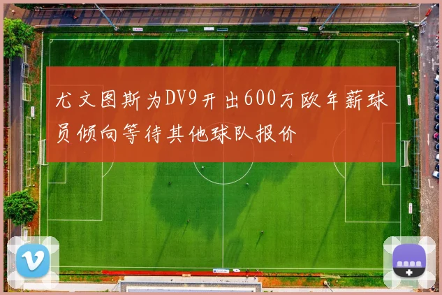 尤文图斯为DV9开出600万欧年薪球员倾向等待其他球队报价