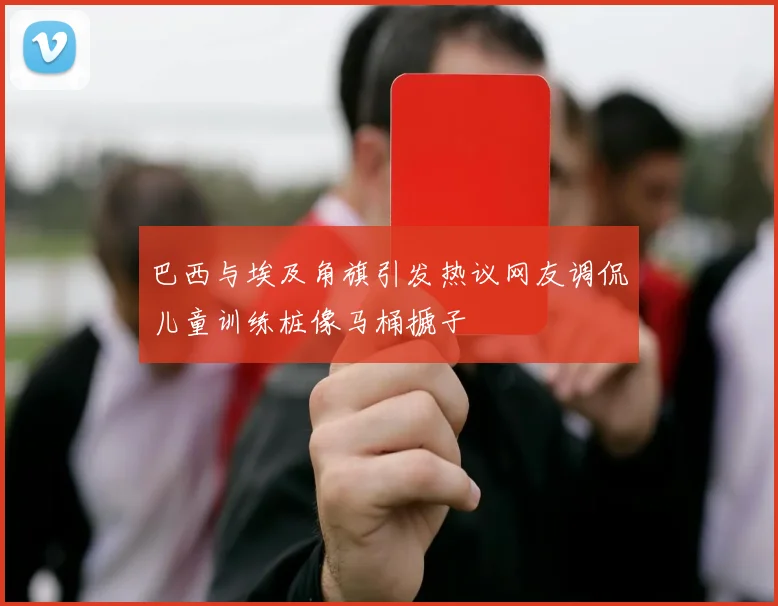 巴西与埃及角旗引发热议网友调侃儿童训练桩像马桶搋子