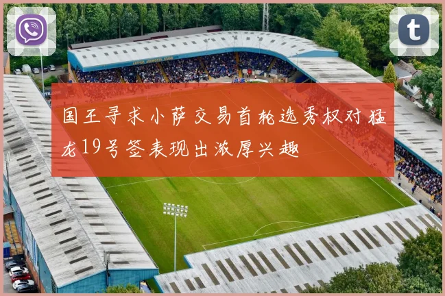 国王寻求小萨交易首轮选秀权对猛龙19号签表现出浓厚兴趣
