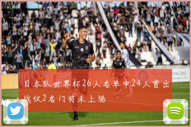 日本队世界杯26人名单中24人曾出战仅2名门将未上场