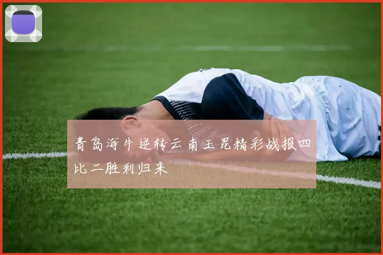 青岛海牛逆转云南玉昆精彩战报四比二胜利归来