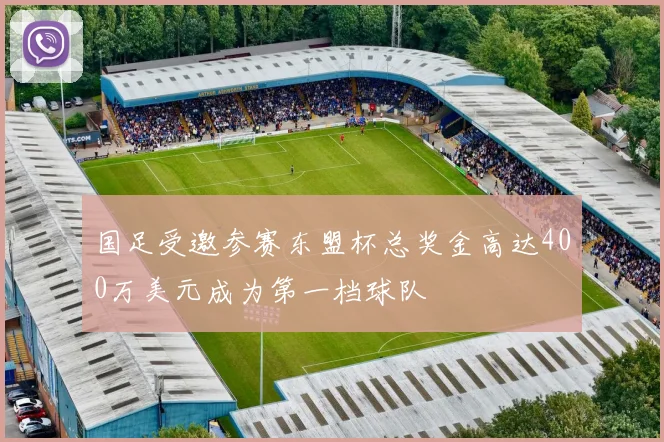 国足受邀参赛东盟杯总奖金高达400万美元成为第一档球队