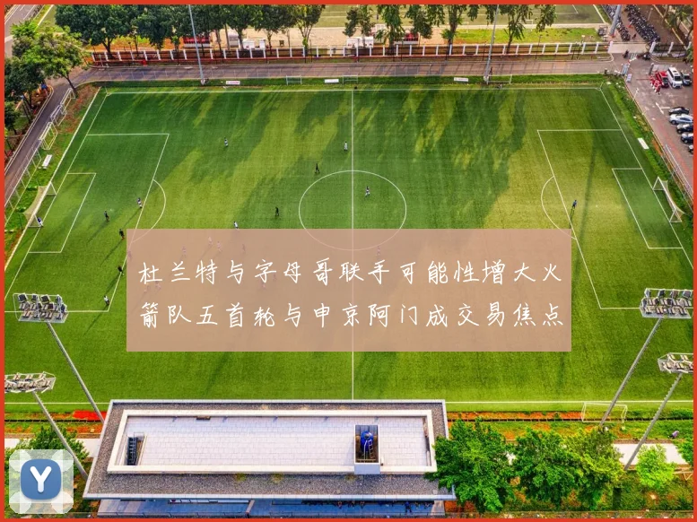 杜兰特与字母哥联手可能性增大火箭队五首轮与申京阿门成交易焦点