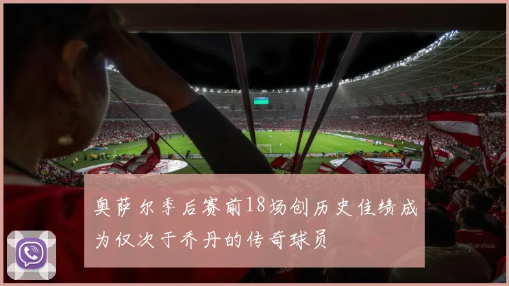 奥萨尔季后赛前18场创历史佳绩成为仅次于乔丹的传奇球员