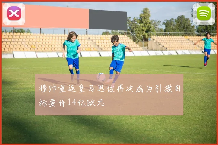 穆帅重返皇马恩佐再次成为引援目标要价14亿欧元