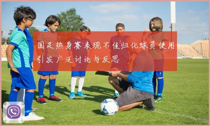 国足热身赛表现不佳归化球员使用引发广泛讨论与反思
