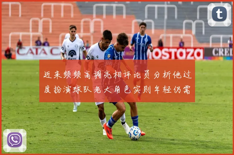 近来频频高调亮相评论员分析他过度扮演球队老大角色实则年轻仍需成长
