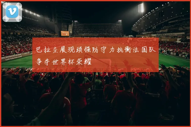 巴拉圭展现顽强防守力抗衡法国队争夺世界杯荣耀
