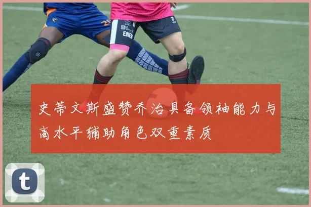 史蒂文斯盛赞乔治具备领袖能力与高水平辅助角色双重素质
