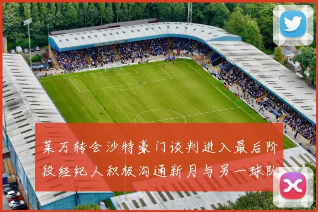 莱万转会沙特豪门谈判进入最后阶段经纪人积极沟通新月与另一球队