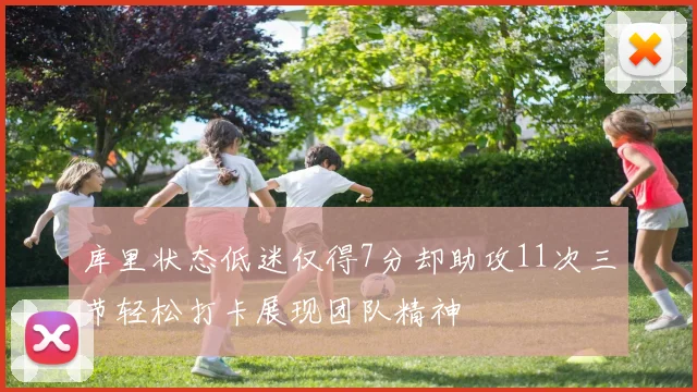 库里状态低迷仅得7分却助攻11次三节轻松打卡展现团队精神